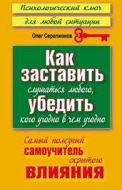 Как заставить слушаться любого, убедить кого угодно в чём угодно. Самый полезный самоучитель скрытого влияния