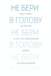 Не бери в голову. 100 фактов о том, как подсознание влияет на наши решения
